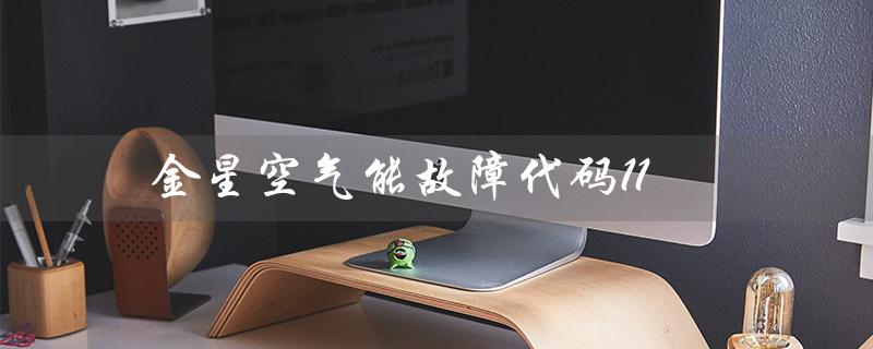 金星空气能故障代码11（金星空气能热水器故障代码是什么）