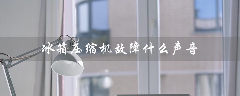 冰箱压缩机故障什么声音（冰箱压缩机太吵怎么办）