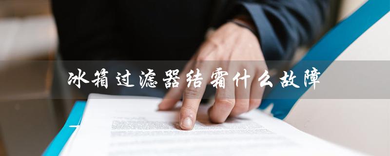 冰箱过滤器结霜什么故障（冰箱过滤器为什么会结霜）