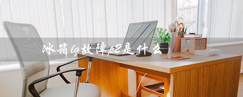 冰箱lg故障p2是什么（LG冰箱是哪个品牌）