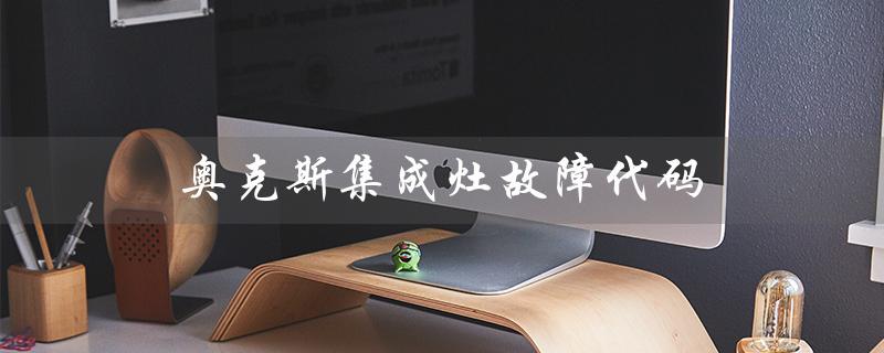 奥克斯集成灶故障代码（奥克斯集成灶好不好）