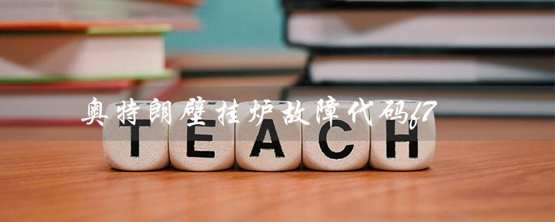 奥特朗壁挂炉故障代码f7（奥特朗壁挂炉E4故障如何解决）