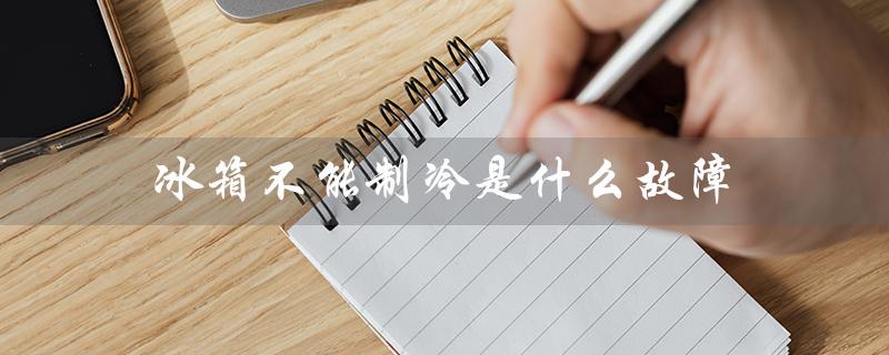 冰箱不能制冷是什么故障(冰箱不能制冷的原因)