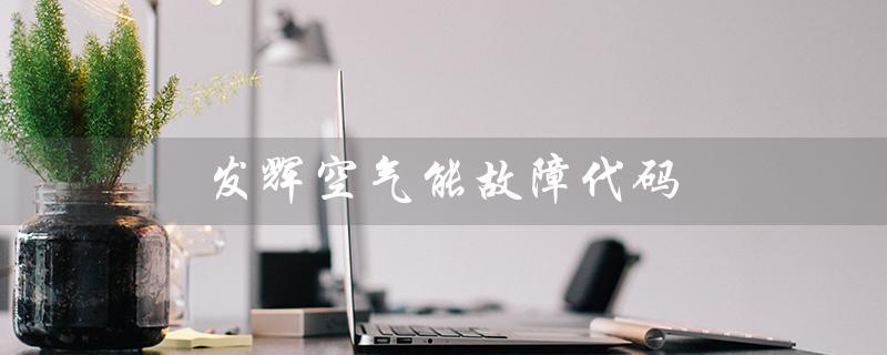 发辉空气能故障代码（发辉空气能热水器故障代码是什么）