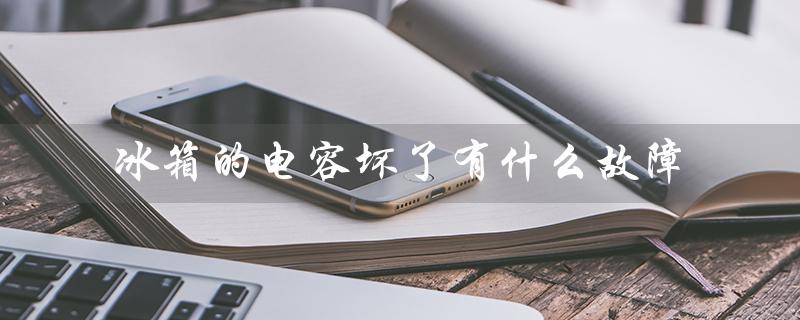 冰箱的电容坏了有什么故障（冰箱电容坏了会怎样）