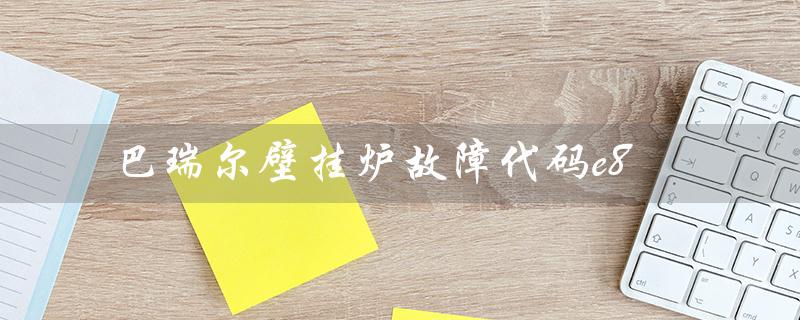 巴瑞尔壁挂炉故障代码e8（巴瑞尔壁挂炉是什么）