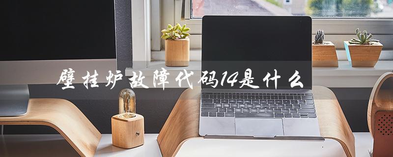 壁挂炉故障代码14是什么（壁挂炉故障代码有哪些）