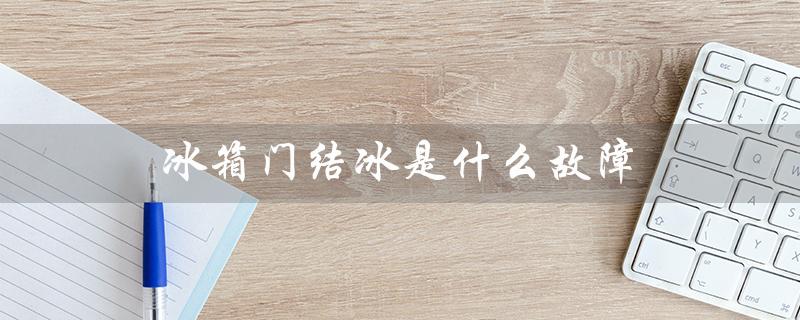 冰箱门结冰是什么故障（冰箱门为什么结冰）