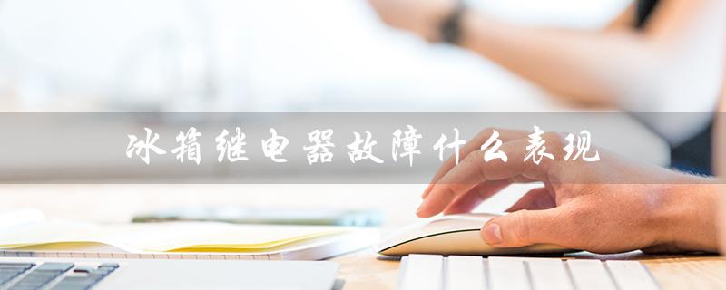 冰箱继电器故障什么表现（冰箱继电器故障表现）