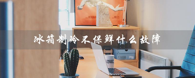 冰箱制冷不保鲜什么故障(冰箱制冷不保鲜为何)