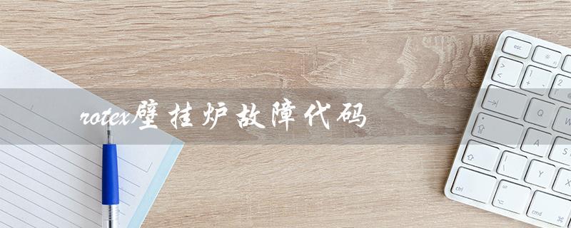 rotex壁挂炉故障代码（解读与排除方法）