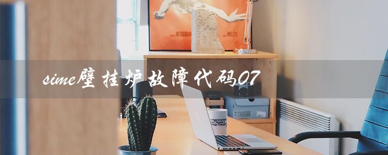 sime壁挂炉故障代码07（sime壁挂炉故障手册是什么）