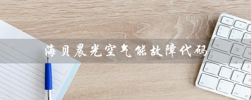 海贝晨光空气能故障代码(常见故障解析)