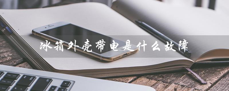 冰箱外壳带电是什么故障（冰箱外壳为什么发烫）