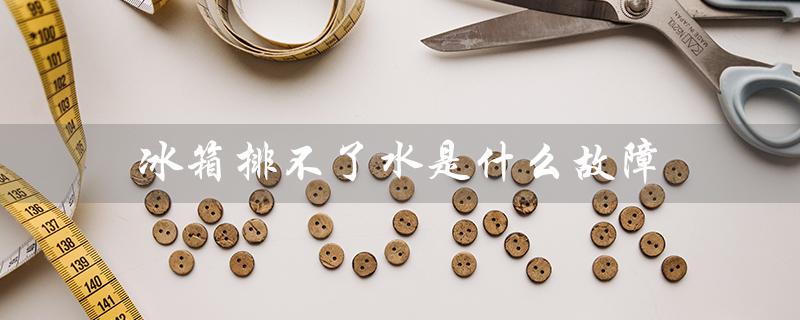 冰箱排不了水是什么故障（冰箱排水不畅的原因是什么）