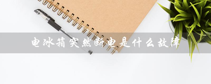 电冰箱突然断电是什么故障（电冰箱为何突然断电）
