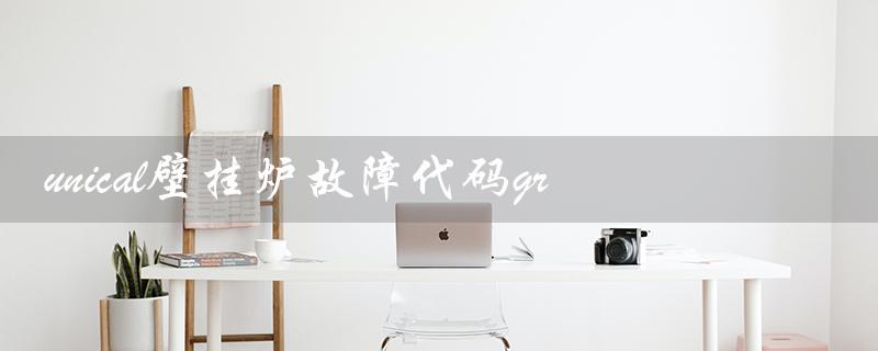 unical壁挂炉故障代码gr(unical壁挂炉是哪个牌子)