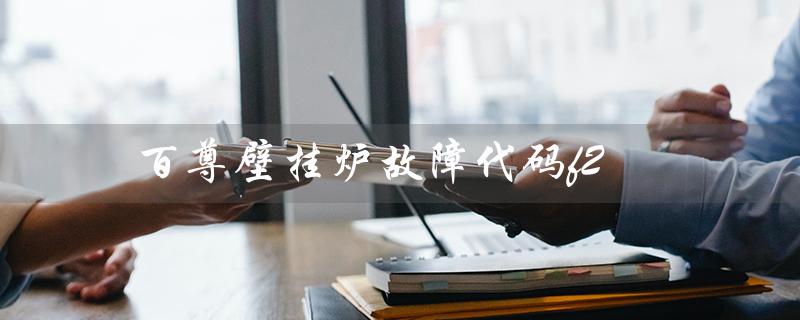 百尊壁挂炉故障代码f2(百尊壁挂炉故障代码表是什么)