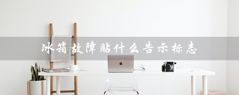 冰箱故障贴什么告示标志（有效避免损失的关键）