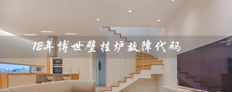 12年博世壁挂炉故障代码（博世壁挂炉故障代码大全）