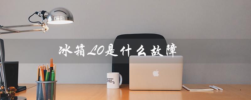 冰箱L0是什么故障（冰箱e1故障怎么办）