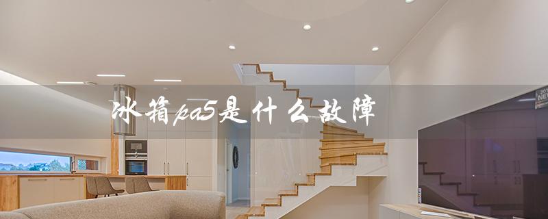 冰箱pa5是什么故障（冰箱e1故障原因是什么）