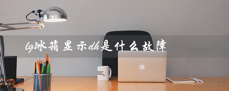lg冰箱显示dh是什么故障（LG冰箱显示DH问题）