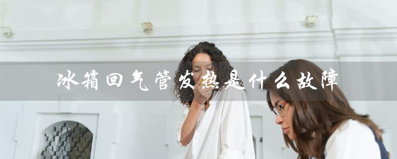 冰箱回气管发热是什么故障（冰箱回气管发热是什么问题）