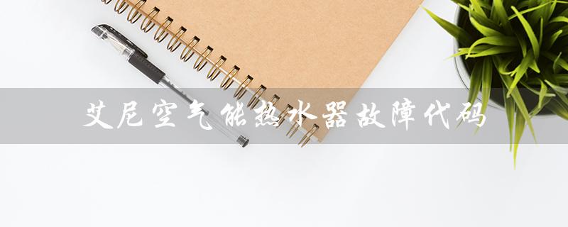 艾尼空气能热水器故障代码(艾尼空气能热水器故障代码是什么)