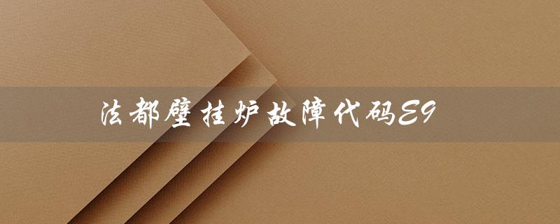 法都壁挂炉故障代码E9（法都壁挂炉e4故障怎么办）