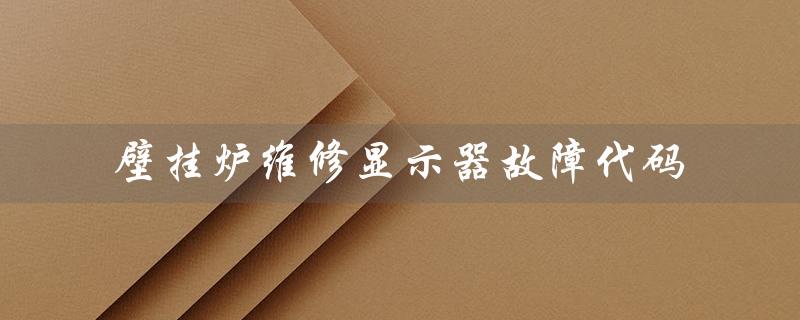 壁挂炉维修显示器故障代码（壁挂炉故障代码图片）