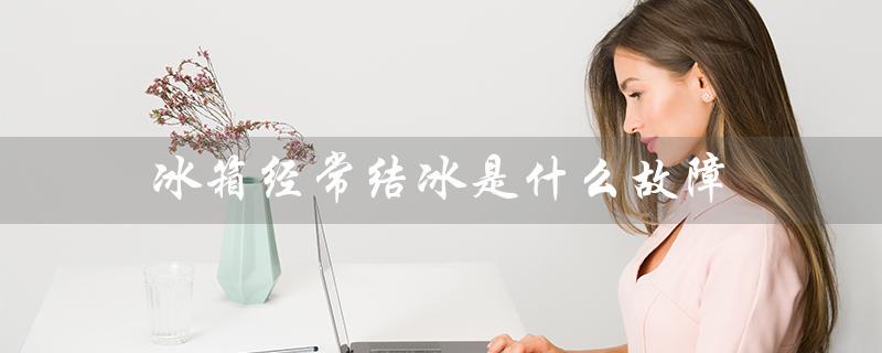 冰箱经常结冰是什么故障（冰箱为什么经常结冰）