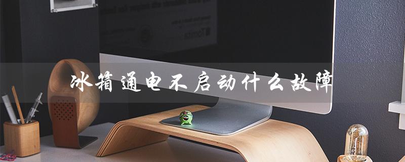 冰箱通电不启动什么故障（冰箱通电后压缩机为何不启动）