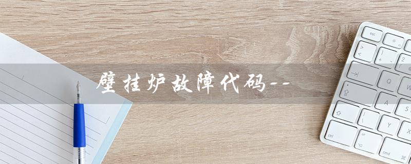 壁挂炉故障代码--（壁挂炉故障代码大全）