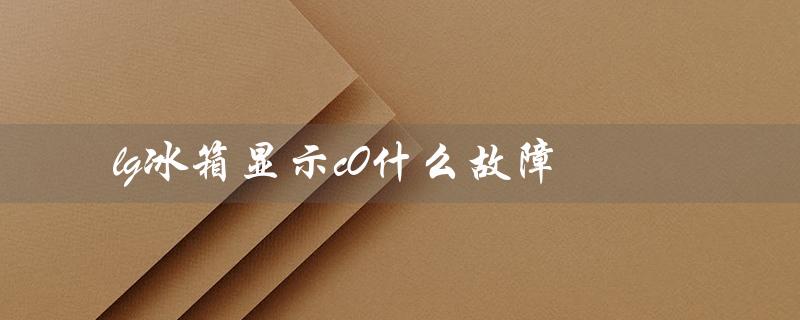 lg冰箱显示c0什么故障(Lg冰箱显示co问题)