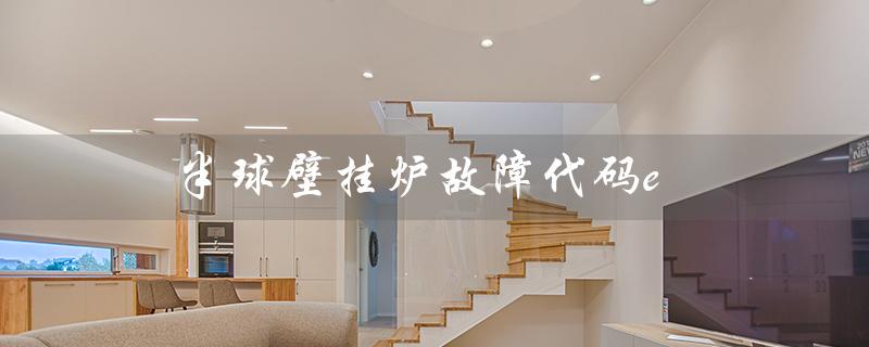 半球壁挂炉故障代码e（半球壁挂炉E3故障怎么办）