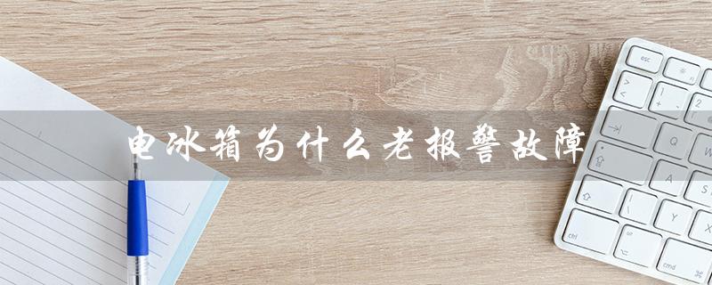 电冰箱为什么老报警故障（电冰箱为何不停报警）
