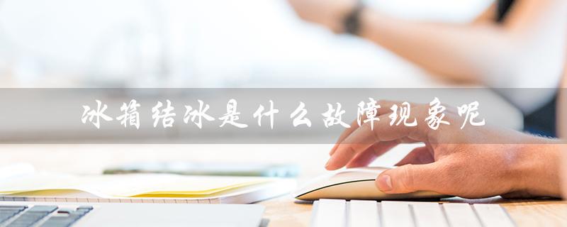 冰箱结冰是什么故障现象呢（冰箱结冰处理方法）
