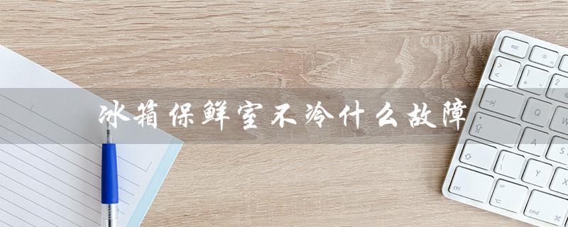 冰箱保鲜室不冷什么故障（冰箱保鲜室为什么不制冷）