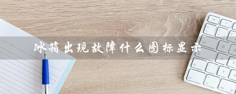 冰箱出现故障什么图标显示（常见故障图标解析）