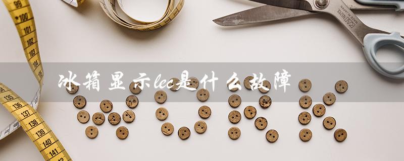 冰箱显示lec是什么故障（冰箱e6故障怎么办）