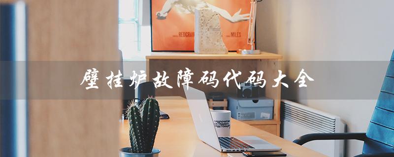 壁挂炉故障码代码大全（壁挂炉故障代码汇总）