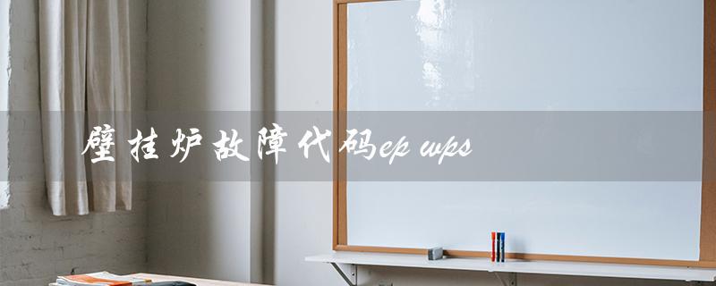 壁挂炉故障代码ep wps(壁挂炉EP故障排除方法)