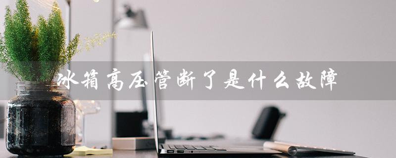 冰箱高压管断了是什么故障（冰箱高压管不热怎么办）