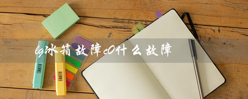 lg冰箱故障c0什么故障（LG冰箱服务电话）