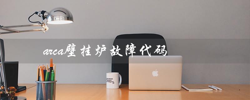arca壁挂炉故障代码（ariston壁挂炉故障代码是什么）
