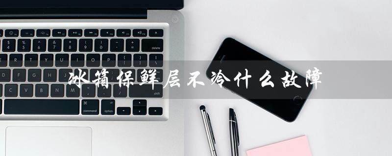 冰箱保鲜层不冷什么故障（冰箱保鲜室不制冷）