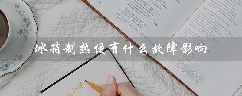 冰箱制热慢有什么故障影响（影响食品储存、增加能耗、导致压缩机故障等）