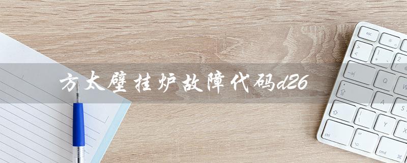 方太壁挂炉故障代码d26（方太壁挂炉故障代码是什么）