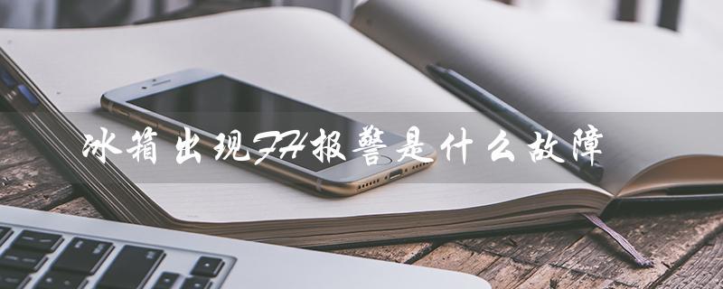 冰箱出现FH报警是什么故障（冰箱报警的原因是什么）